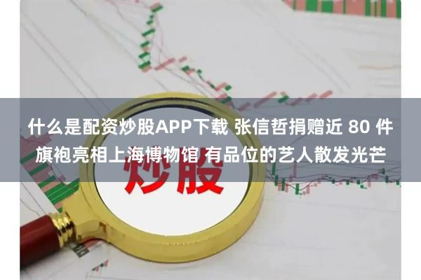 什么是配资炒股APP下载 张信哲捐赠近 80 件旗袍亮相上海博物馆 有品位的艺人散发光芒