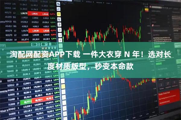 淘配网配资APP下载 一件大衣穿 N 年！选对长度材质版型，秒变本命款