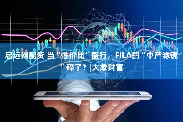 启远网配资 当“性价比”盛行，FILA的“中产滤镜”碎了？|大象财富