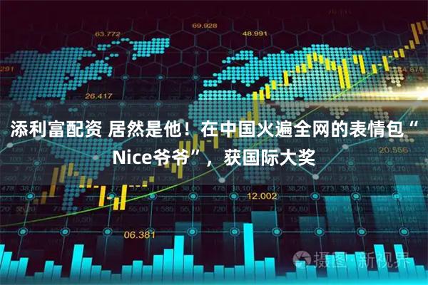 添利富配资 居然是他！在中国火遍全网的表情包“Nice爷爷”，获国际大奖