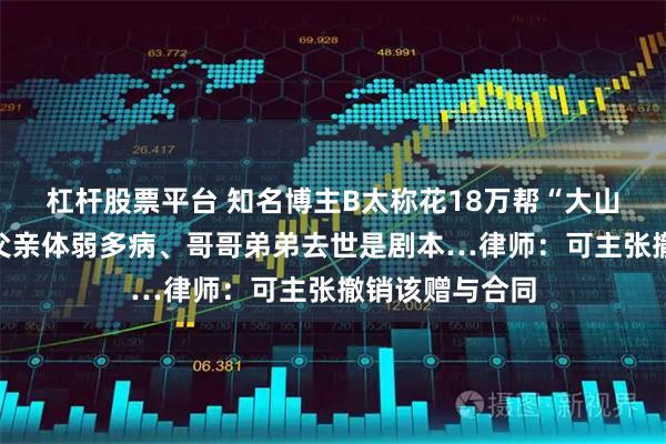 杠杆股票平台 知名博主B太称花18万帮“大山女孩”被骗：父亲体弱多病、哥哥弟弟去世是剧本…律师：可主张撤销该赠与合同