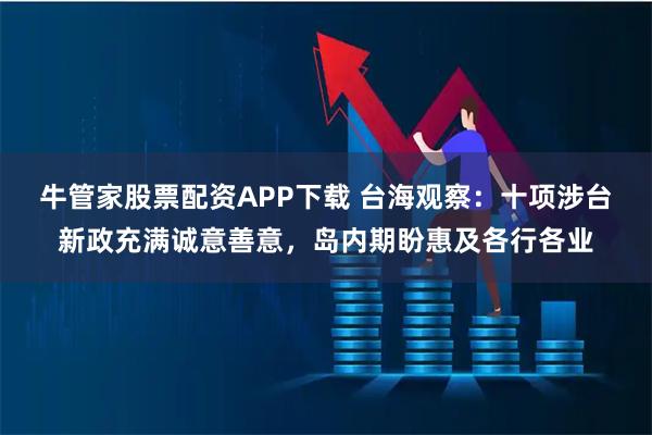 牛管家股票配资APP下载 台海观察：十项涉台新政充满诚意善意，岛内期盼惠及各行各业