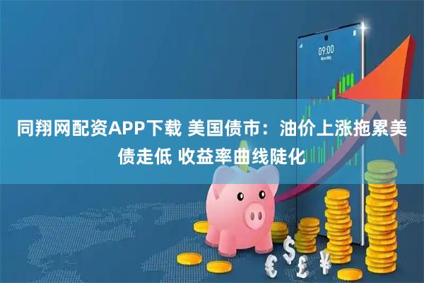 同翔网配资APP下载 美国债市：油价上涨拖累美债走低 收益率曲线陡化