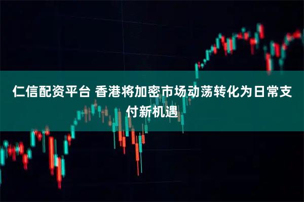仁信配资平台 香港将加密市场动荡转化为日常支付新机遇