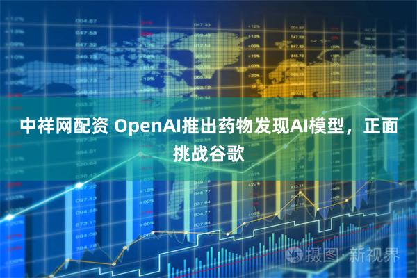 中祥网配资 OpenAI推出药物发现AI模型，正面挑战谷歌