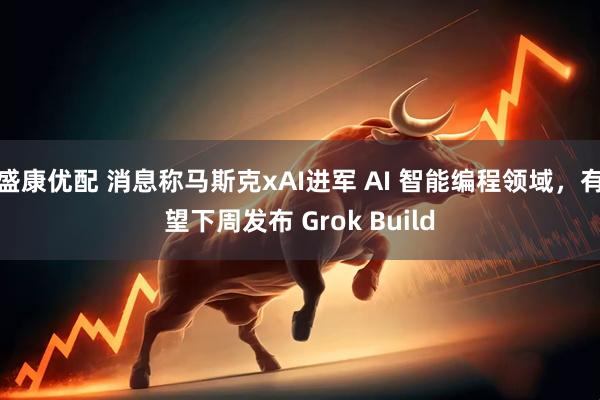 盛康优配 消息称马斯克xAI进军 AI 智能编程领域，有望下周发布 Grok Build