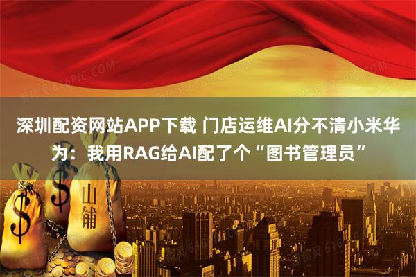 深圳配资网站APP下载 门店运维AI分不清小米华为：我用RAG给AI配了个“图书管理员”