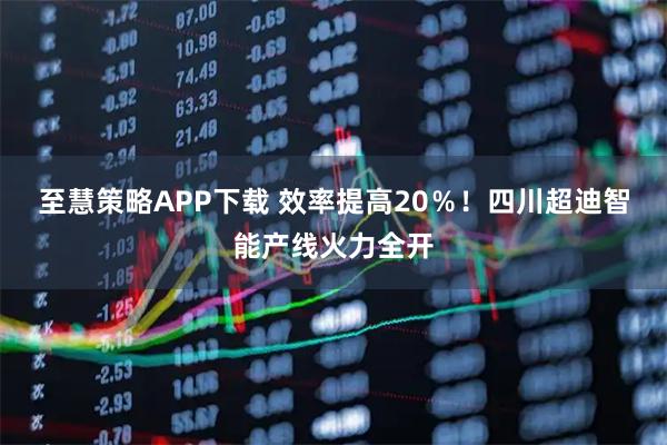至慧策略APP下载 效率提高20％！四川超迪智能产线火力全开