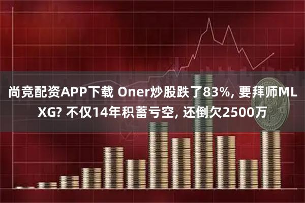 尚竞配资APP下载 Oner炒股跌了83%, 要拜师MLXG? 不仅14年积蓄亏空, 还倒欠2500万