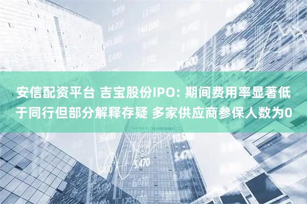 安信配资平台 吉宝股份IPO: 期间费用率显著低于同行但部分解释存疑 多家供应商参保人数为0