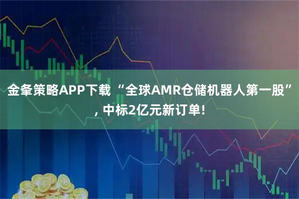 金夆策略APP下载 “全球AMR仓储机器人第一股”, 中标2亿元新订单!