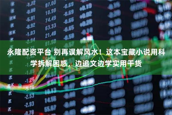 永隆配资平台 别再误解风水！这本宝藏小说用科学拆解困惑，边追文边学实用干货