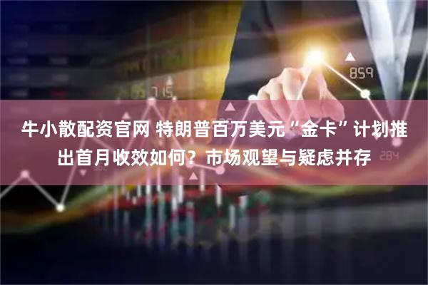 牛小散配资官网 特朗普百万美元“金卡”计划推出首月收效如何？市场观望与疑虑并存