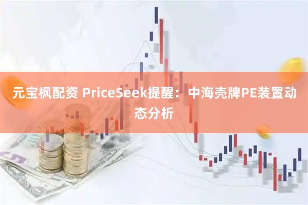 元宝枫配资 PriceSeek提醒：中海壳牌PE装置动态分析
