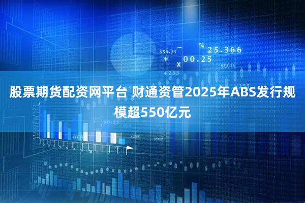 股票期货配资网平台 财通资管2025年ABS发行规模超550亿元