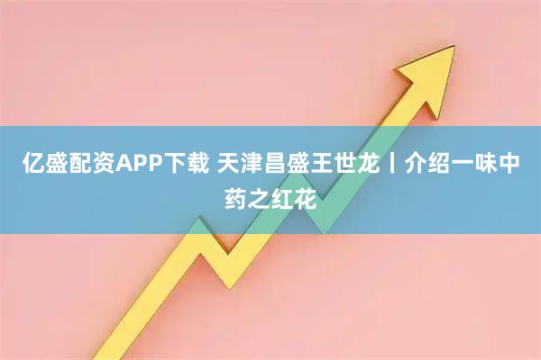 亿盛配资APP下载 天津昌盛王世龙丨介绍一味中药之红花