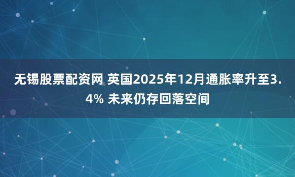 无锡股票配资网 英国2025年12月通胀率升至3.4% 未来仍存回落空间