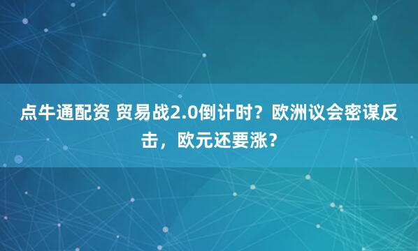 点牛通配资 贸易战2.0倒计时？欧洲议会密谋反击，欧元还要涨？