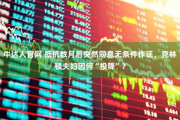牛达人官网 抵抗数月后突然同意无条件作证，克林顿夫妇因何“投降”？