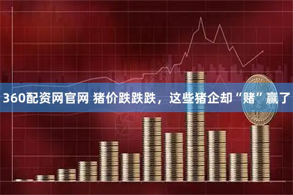 360配资网官网 猪价跌跌跌，这些猪企却“赌”赢了