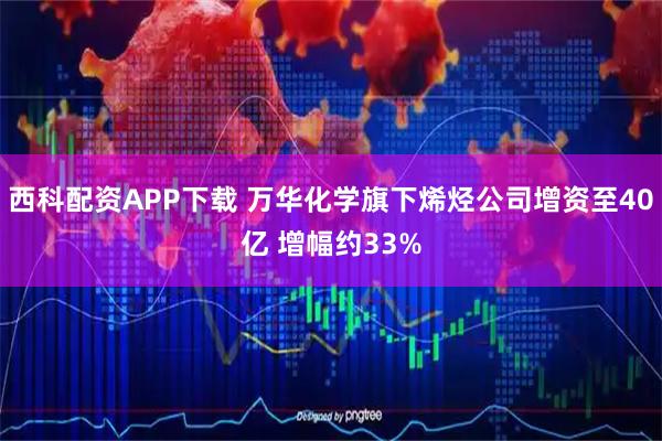 西科配资APP下载 万华化学旗下烯烃公司增资至40亿 增幅约33%