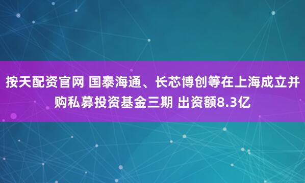 按天配资官网 国泰海通、长芯博创等在上海成立并购私募投资基金三期 出资额8.3亿