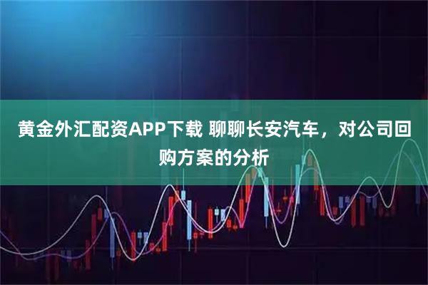黄金外汇配资APP下载 聊聊长安汽车，对公司回购方案的分析